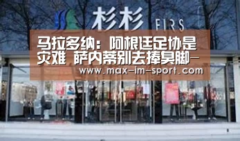 马拉多纳:阿根廷足协是灾难 萨内蒂别去捧臭脚-im体育下载(图1) im体育app